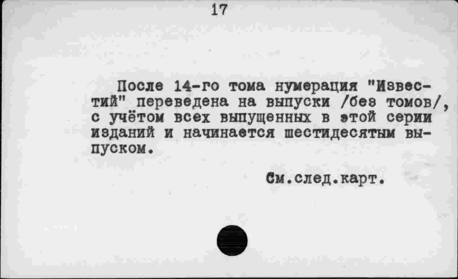 ﻿17
После 14-го тома нумерация ’’Известий" переведена на выпуски /без томов/, с учётом всех выпущенных в »той серии изданий и начинается шестидесятым выпуском.
См.след.карт.